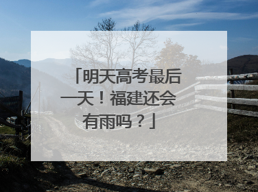明天高考最后一天！福建还会有雨吗？