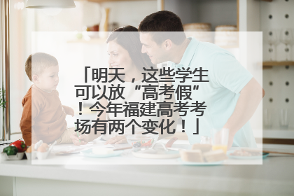 明天，这些学生可以放“高考假”！今年福建高考考场有两个变化！