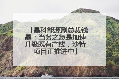 晶科能源副总裁钱晶：当务之急是加速升级既有产线，沙特项目正推进中