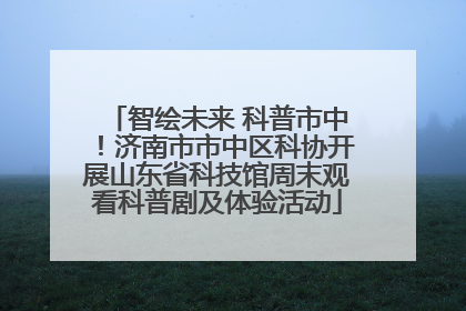 智绘未来 科普市中！济南市市中区科协开展山东省科技馆周末观看科普剧及体验活动