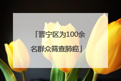 晋宁区为100余名群众筛查肺癌