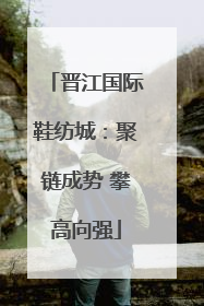 晋江国际鞋纺城：聚链成势 攀高向强