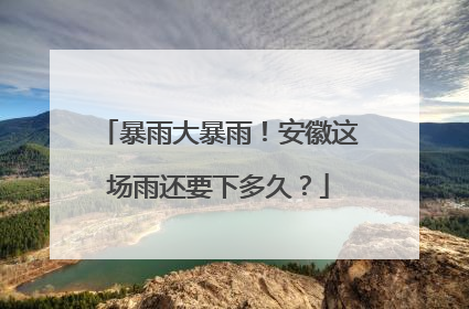 暴雨大暴雨！安徽这场雨还要下多久？