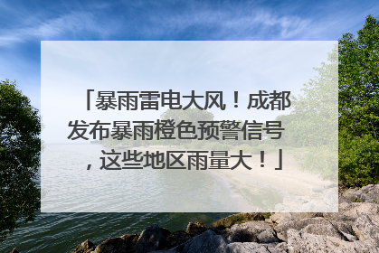 暴雨雷电大风！成都发布暴雨橙色预警信号，这些地区雨量大！