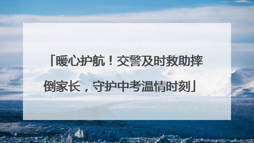 暖心护航！交警及时救助摔倒家长，守护中考温情时刻
