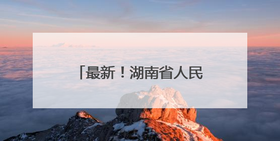 最新！湖南省人民政府任免工作人员