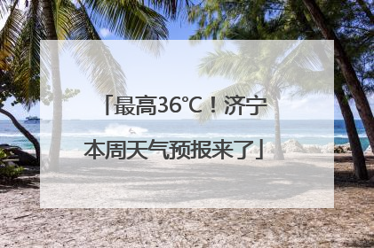最高36℃！济宁本周天气预报来了