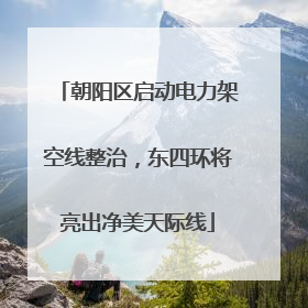 朝阳区启动电力架空线整治，东四环将亮出净美天际线