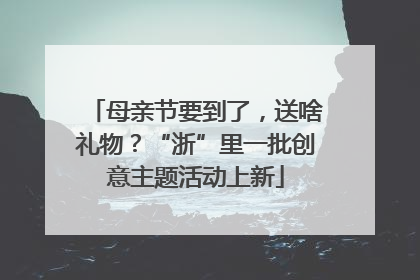 母亲节要到了，送啥礼物？“浙”里一批创意主题活动上新