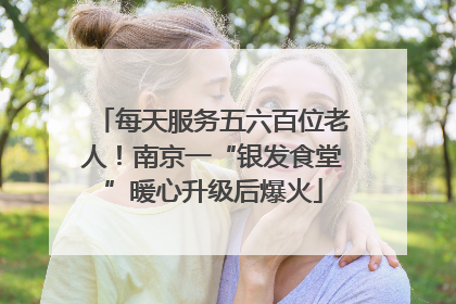 每天服务五六百位老人！南京一“银发食堂”暖心升级后爆火