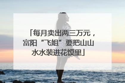 每月卖出两三万元，富阳“飞姐”要把山山水水装进花馍里
