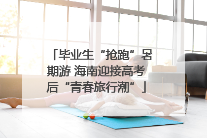 毕业生“抢跑”暑期游 海南迎接高考后“青春旅行潮”