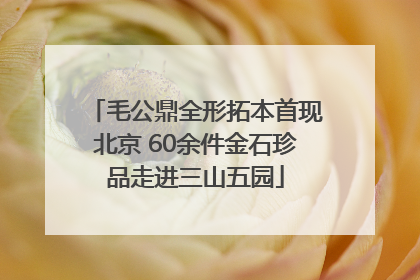 毛公鼎全形拓本首现北京 60余件金石珍品走进三山五园