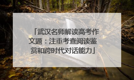 武汉名师解读高考作文题：注重考查阅读鉴赏和跨时代对话能力