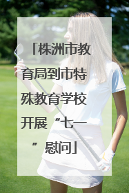 株洲市教育局到市特殊教育学校开展“七一”慰问