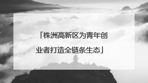 株洲高新区为青年创业者打造全链条生态