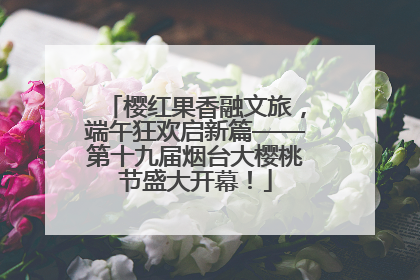 樱红果香融文旅，端午狂欢启新篇——第十九届烟台大樱桃节盛大开幕！