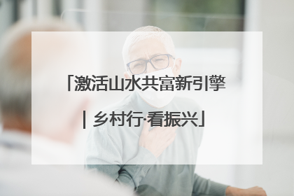 激活山水共富新引擎｜乡村行·看振兴