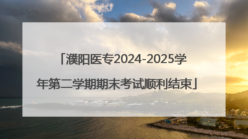 濮阳医专2024-2025学年第二学期期末考试顺利结束