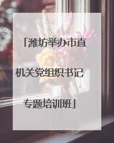 潍坊举办市直机关党组织书记专题培训班