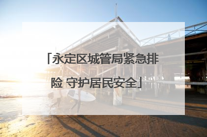 永定区城管局紧急排险 守护居民安全
