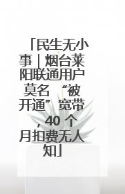 民生无小事｜烟台莱阳联通用户莫名 “被开通”宽带，40 个月扣费无人知