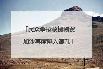 民众争抢救援物资 加沙再度陷入混乱