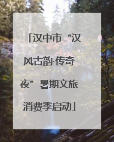 汉中市“汉风古韵·传奇夜”暑期文旅消费季启动