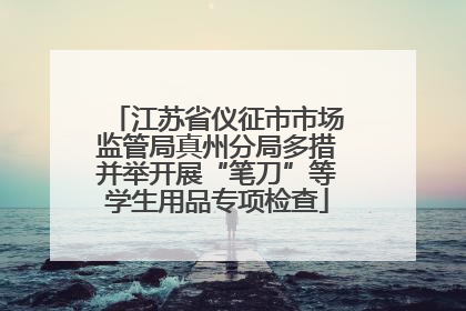 江苏省仪征市市场监管局真州分局多措并举开展“笔刀”等学生用品专项检查