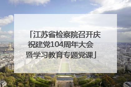 江苏省检察院召开庆祝建党104周年大会暨学习教育专题党课