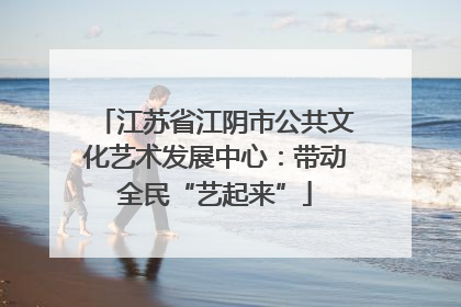 江苏省江阴市公共文化艺术发展中心：带动全民“艺起来”
