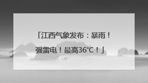 江西气象发布：暴雨！强雷电！最高36℃！