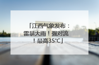 江西气象发布：雷暴大雨！强对流！最高35℃