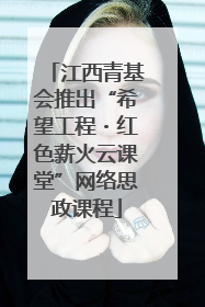 江西青基会推出“希望工程・红色薪火云课堂”网络思政课程