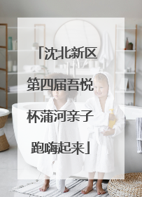 沈北新区第四届吾悦杯蒲河亲子跑嗨起来