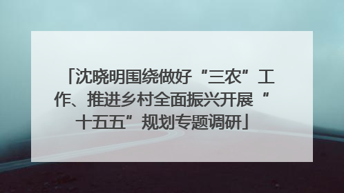 沈晓明围绕做好“三农”工作、推进乡村全面振兴开展“十五五”规划专题调研