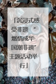 沉浸式感受非遗 “燃情成华·国潮非遗”主题活动举行
