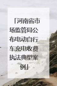 河南省市场监管局公布电动自行车充电收费执法典型案例