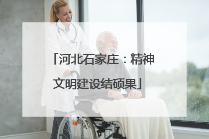 河北石家庄：精神文明建设结硕果