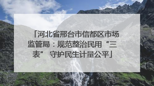 河北省邢台市信都区市场监管局：规范整治民用“三表” 守护民生计量公平