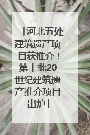河北五处建筑遗产项目获推介！第十批20世纪建筑遗产推介项目出炉