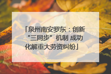 泉州南安罗东：创新“三同步”机制 成功化解重大劳资纠纷