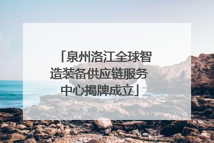 泉州洛江全球智造装备供应链服务中心揭牌成立