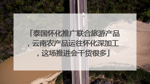 泰国怀化推广联合旅游产品，云南农产品运往怀化深加工，这场推进会干货很多