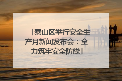 泰山区举行安全生产月新闻发布会：全力筑牢安全防线