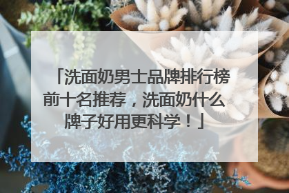 洗面奶男士品牌排行榜前十名推荐，洗面奶什么牌子好用更科学！