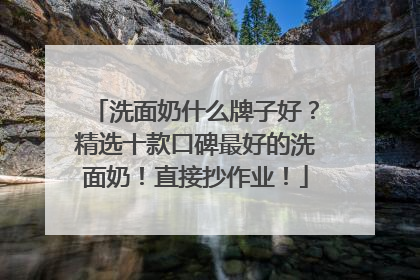 洗面奶什么牌子好？精选十款口碑最好的洗面奶！直接抄作业！