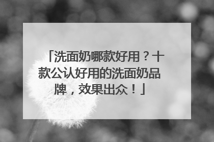 洗面奶哪款好用？十款公认好用的洗面奶品牌，效果出众！