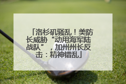 洛杉矶骚乱！美防长威胁“动用海军陆战队”，加州州长反击：精神错乱