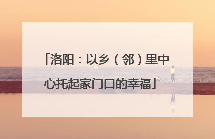 洛阳：以乡（邻）里中心托起家门口的幸福